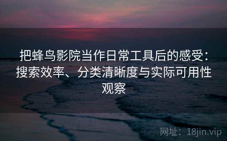 把蜂鸟影院当作日常工具后的感受:搜索效率、分类清晰度与实际可用性观察 把蜂鸟影院当作日常工具后的感受:搜索效率、分类清晰度与实际可用性观察