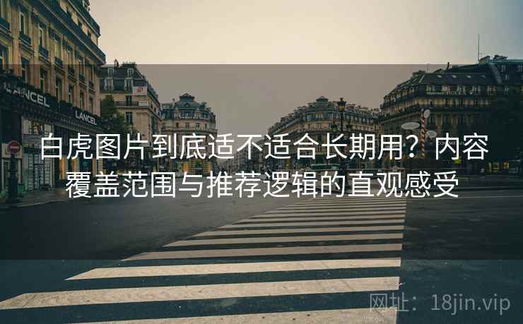 白虎图片到底适不适合长期用？内容覆盖范围与推荐逻辑的直观感受