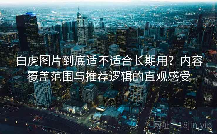 白虎图片到底适不适合长期用？内容覆盖范围与推荐逻辑的直观感受