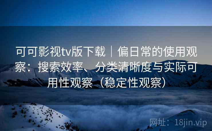 可可影视tv版下载|偏日常的使用观察:搜索效率、分类清晰度与实际可用性观察(稳定性观察) 可可影视tv版下载|偏日常的使用观察:搜索效率、分类清晰度与实际可用性观察(稳定性观察)