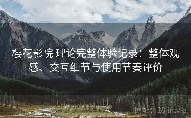 樱花影院 理论完整体验记录:整体观感、交互细节与使用节奏评价 樱花影院 理论完整体验记录:整体观感、交互细节与使用节奏评价