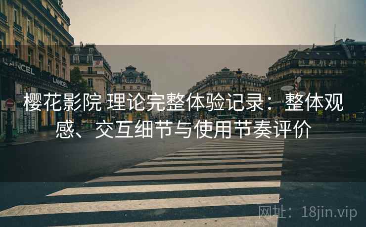 樱花影院 理论完整体验记录:整体观感、交互细节与使用节奏评价 樱花影院 理论完整体验记录:整体观感、交互细节与使用节奏评价