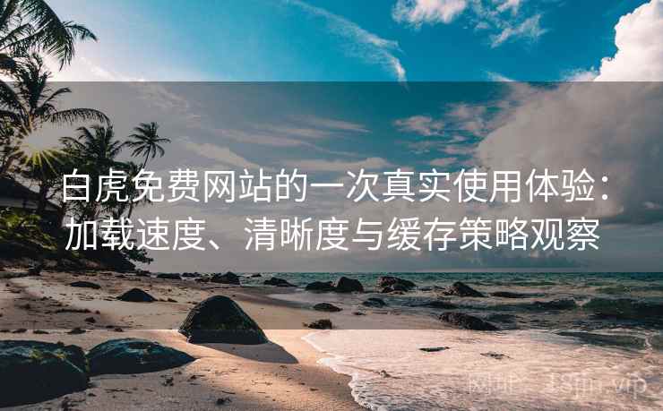 白虎免费网站的一次真实使用体验:加载速度、清晰度与缓存策略观察 白虎免费网站的一次真实使用体验:加载速度、清晰度与缓存策略观察
