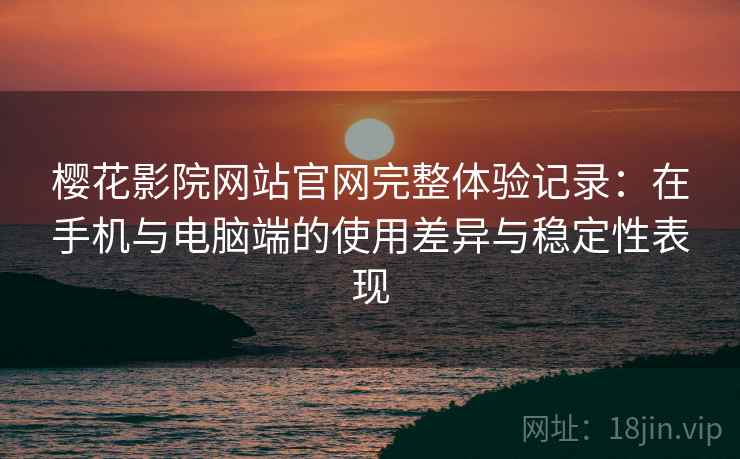樱花影院网站官网完整体验记录:在手机与电脑端的使用差异与稳定性表现 樱花影院网站官网完整体验记录:在手机与电脑端的使用差异与稳定性表现