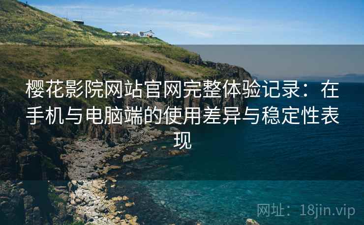 樱花影院网站官网完整体验记录:在手机与电脑端的使用差异与稳定性表现 樱花影院网站官网完整体验记录:在手机与电脑端的使用差异与稳定性表现