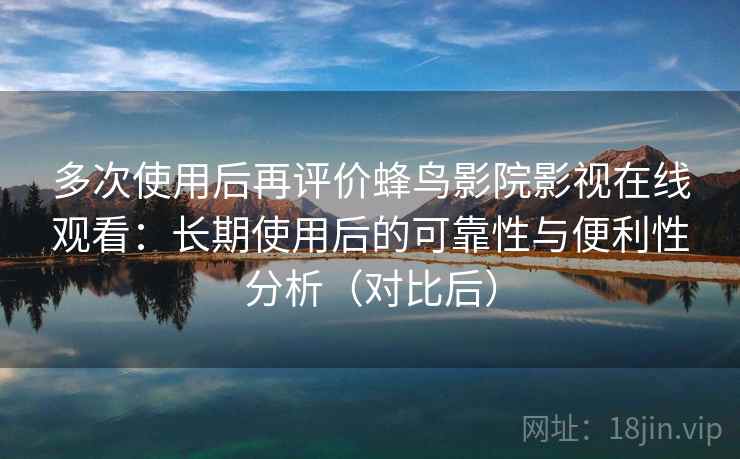多次使用后再评价蜂鸟影院影视在线观看:长期使用后的可靠性与便利性分析(对比后) 多次使用后再评价蜂鸟影院影视在线观看:长期使用后的可靠性与便利性分析(对比后)