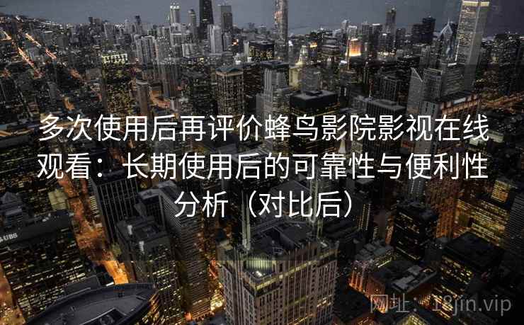 多次使用后再评价蜂鸟影院影视在线观看:长期使用后的可靠性与便利性分析(对比后) 多次使用后再评价蜂鸟影院影视在线观看:长期使用后的可靠性与便利性分析(对比后)