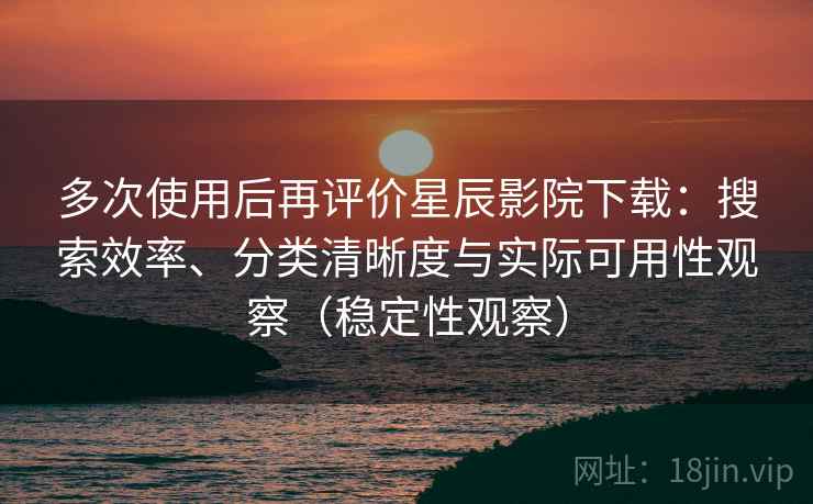 多次使用后再评价星辰影院下载:搜索效率、分类清晰度与实际可用性观察(稳定性观察) 多次使用后再评价星辰影院下载:搜索效率、分类清晰度与实际可用性观察(稳定性观察)