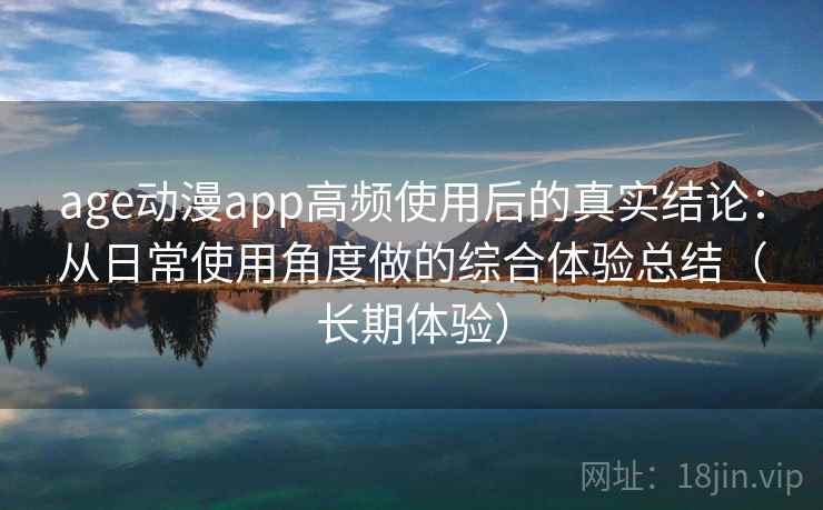 age动漫app高频使用后的真实结论：从日常使用角度做的综合体验总结（长期体验）