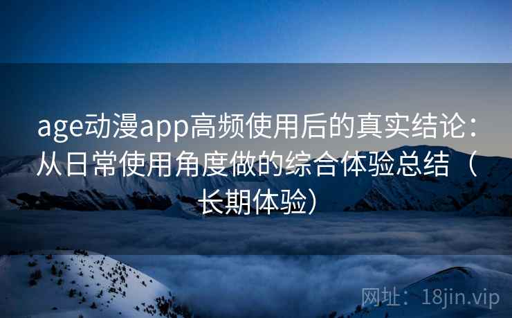 age动漫app高频使用后的真实结论：从日常使用角度做的综合体验总结（长期体验）