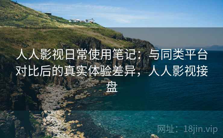 人人影视日常使用笔记:与同类平台对比后的真实体验差异,人人影视接盘 人人影视日常使用笔记:与同类平台对比后的真实体验差异,人人影视接盘