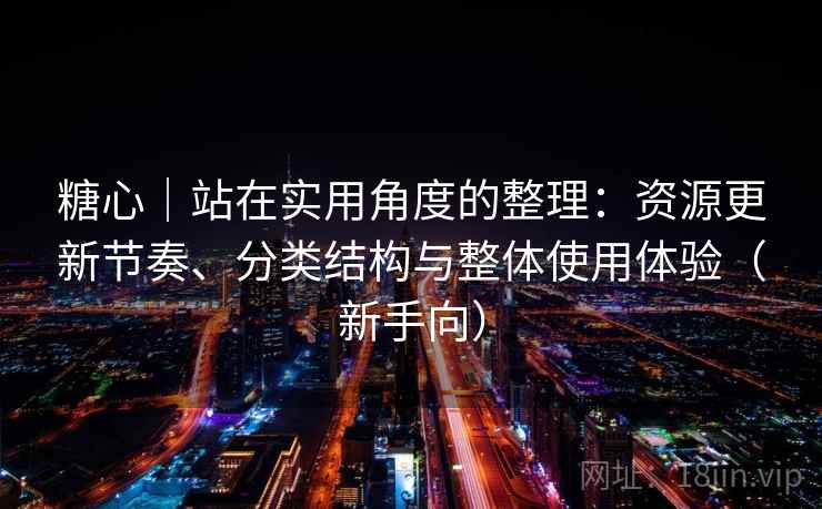 糖心|站在实用角度的整理:资源更新节奏、分类结构与整体使用体验(新手向) 糖心|站在实用角度的整理:资源更新节奏、分类结构与整体使用体验(新手向)