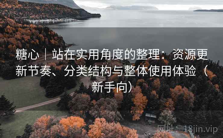 糖心|站在实用角度的整理:资源更新节奏、分类结构与整体使用体验(新手向) 糖心|站在实用角度的整理:资源更新节奏、分类结构与整体使用体验(新手向)