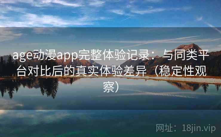 age动漫app完整体验记录:与同类平台对比后的真实体验差异(稳定性观察) age动漫app完整体验记录:与同类平台对比后的真实体验差异(稳定性观察)