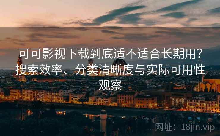可可影视下载到底适不适合长期用?搜索效率、分类清晰度与实际可用性观察 可可影视下载到底适不适合长期用?搜索效率、分类清晰度与实际可用性观察