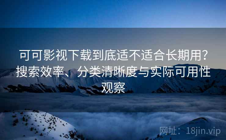 可可影视下载到底适不适合长期用?搜索效率、分类清晰度与实际可用性观察 可可影视下载到底适不适合长期用?搜索效率、分类清晰度与实际可用性观察