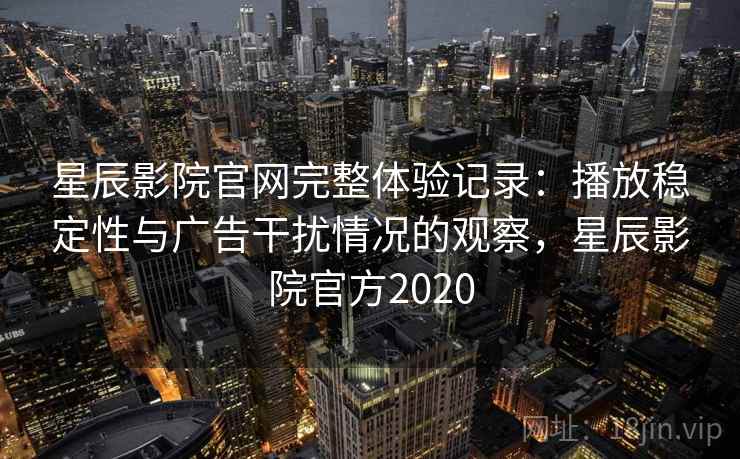 星辰影院官网完整体验记录:播放稳定性与广告干扰情况的观察,星辰影院官方2020 星辰影院官网完整体验记录:播放稳定性与广告干扰情况的观察,星辰影院官方2020