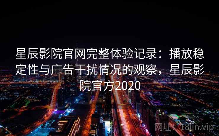 星辰影院官网完整体验记录:播放稳定性与广告干扰情况的观察,星辰影院官方2020 星辰影院官网完整体验记录:播放稳定性与广告干扰情况的观察,星辰影院官方2020