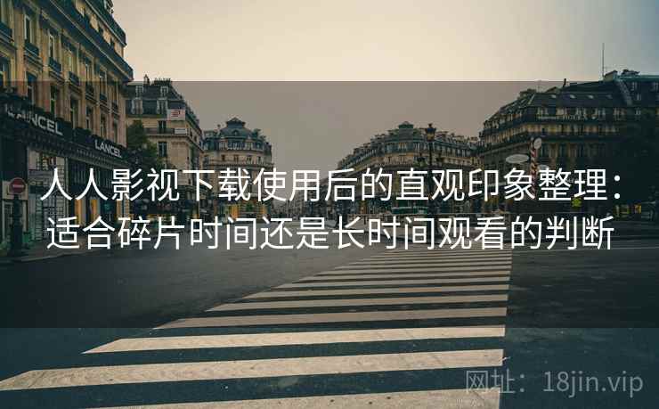 人人影视下载使用后的直观印象整理:适合碎片时间还是长时间观看的判断 人人影视下载使用后的直观印象整理:适合碎片时间还是长时间观看的判断