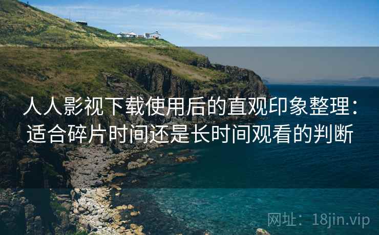 人人影视下载使用后的直观印象整理:适合碎片时间还是长时间观看的判断 人人影视下载使用后的直观印象整理:适合碎片时间还是长时间观看的判断