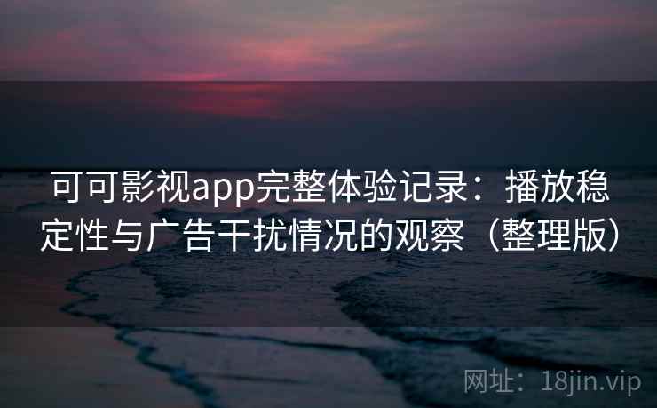 可可影视app完整体验记录:播放稳定性与广告干扰情况的观察(整理版) 可可影视app完整体验记录:播放稳定性与广告干扰情况的观察(整理版)