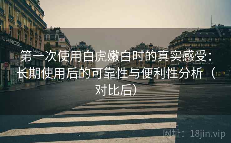 第一次使用白虎嫩白时的真实感受:长期使用后的可靠性与便利性分析(对比后) 第一次使用白虎嫩白时的真实感受:长期使用后的可靠性与便利性分析(对比后)