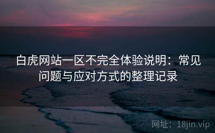 白虎网站一区不完全体验说明:常见问题与应对方式的整理记录 白虎网站一区不完全体验说明:常见问题与应对方式的整理记录