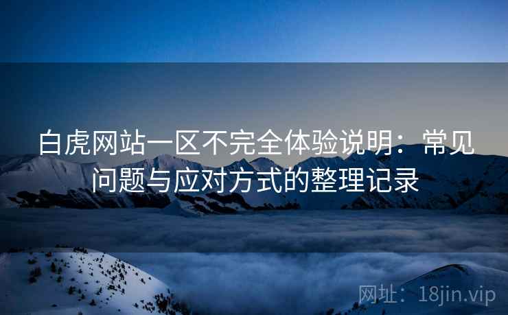 白虎网站一区不完全体验说明:常见问题与应对方式的整理记录 白虎网站一区不完全体验说明:常见问题与应对方式的整理记录