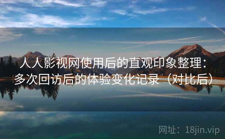 人人影视网使用后的直观印象整理:多次回访后的体验变化记录(对比后) 人人影视网使用后的直观印象整理:多次回访后的体验变化记录(对比后)
