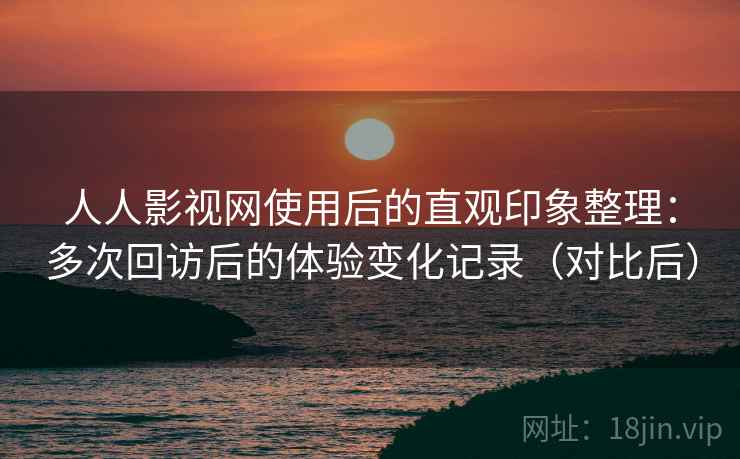 人人影视网使用后的直观印象整理:多次回访后的体验变化记录(对比后) 人人影视网使用后的直观印象整理:多次回访后的体验变化记录(对比后)