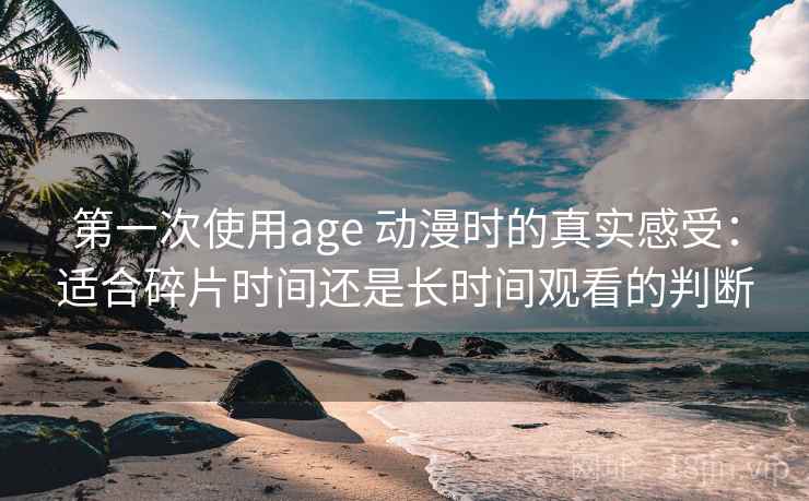 第一次使用age 动漫时的真实感受:适合碎片时间还是长时间观看的判断 第一次使用age 动漫时的真实感受:适合碎片时间还是长时间观看的判断