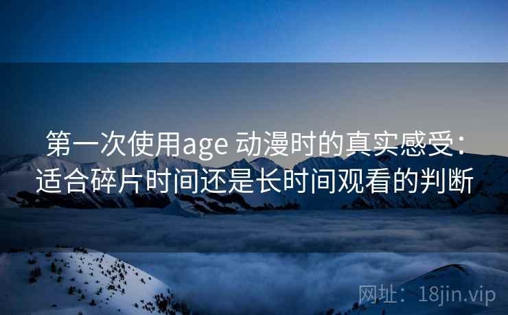 第一次使用age 动漫时的真实感受:适合碎片时间还是长时间观看的判断 第一次使用age 动漫时的真实感受:适合碎片时间还是长时间观看的判断