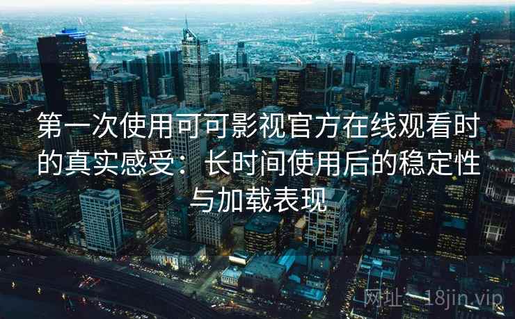 第一次使用可可影视官方在线观看时的真实感受:长时间使用后的稳定性与加载表现 第一次使用可可影视官方在线观看时的真实感受:长时间使用后的稳定性与加载表现