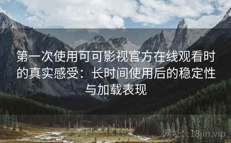 第一次使用可可影视官方在线观看时的真实感受:长时间使用后的稳定性与加载表现 第一次使用可可影视官方在线观看时的真实感受:长时间使用后的稳定性与加载表现