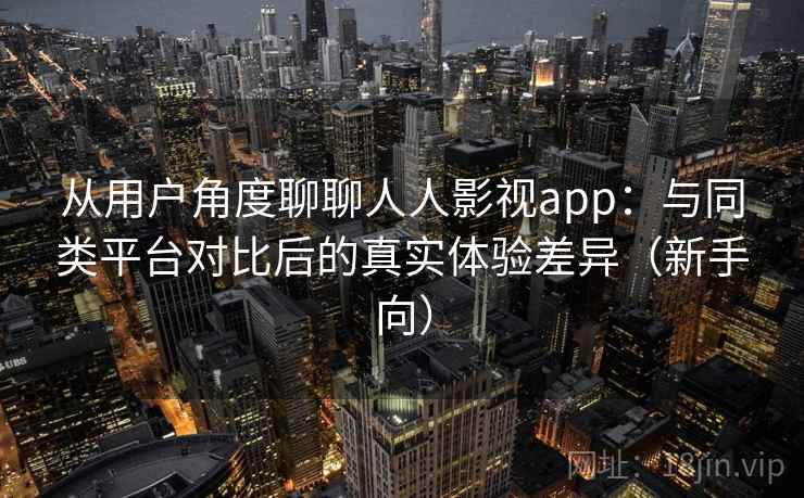 从用户角度聊聊人人影视app:与同类平台对比后的真实体验差异(新手向) 从用户角度聊聊人人影视app:与同类平台对比后的真实体验差异(新手向)