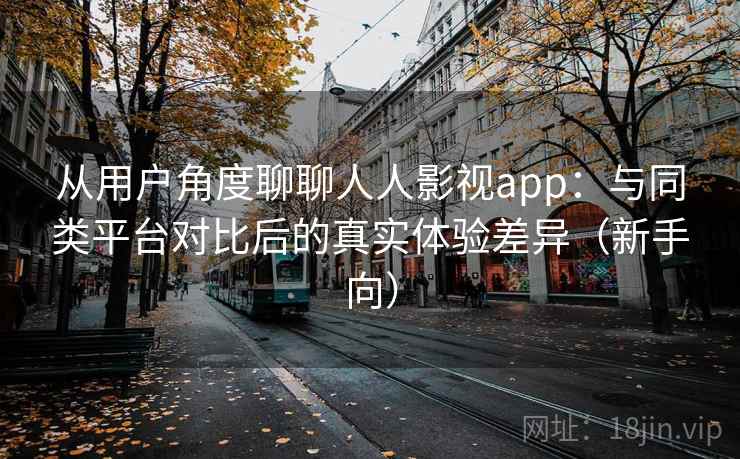 从用户角度聊聊人人影视app:与同类平台对比后的真实体验差异(新手向) 从用户角度聊聊人人影视app:与同类平台对比后的真实体验差异(新手向)