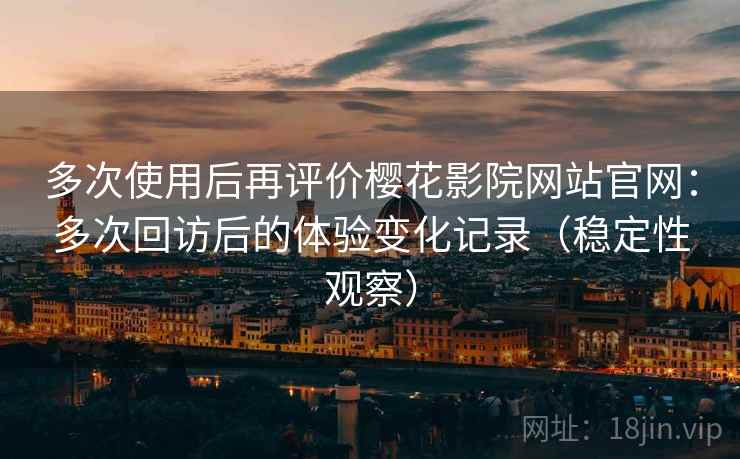 多次使用后再评价樱花影院网站官网:多次回访后的体验变化记录(稳定性观察) 多次使用后再评价樱花影院网站官网:多次回访后的体验变化记录(稳定性观察)