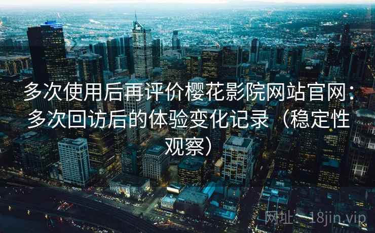多次使用后再评价樱花影院网站官网:多次回访后的体验变化记录(稳定性观察) 多次使用后再评价樱花影院网站官网:多次回访后的体验变化记录(稳定性观察)