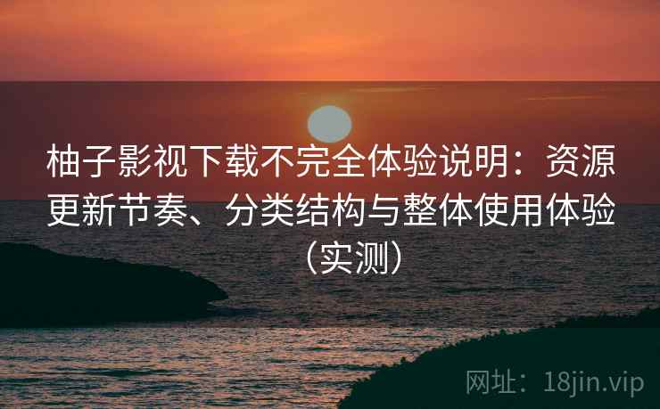柚子影视下载不完全体验说明:资源更新节奏、分类结构与整体使用体验(实测) 柚子影视下载不完全体验说明:资源更新节奏、分类结构与整体使用体验(实测)