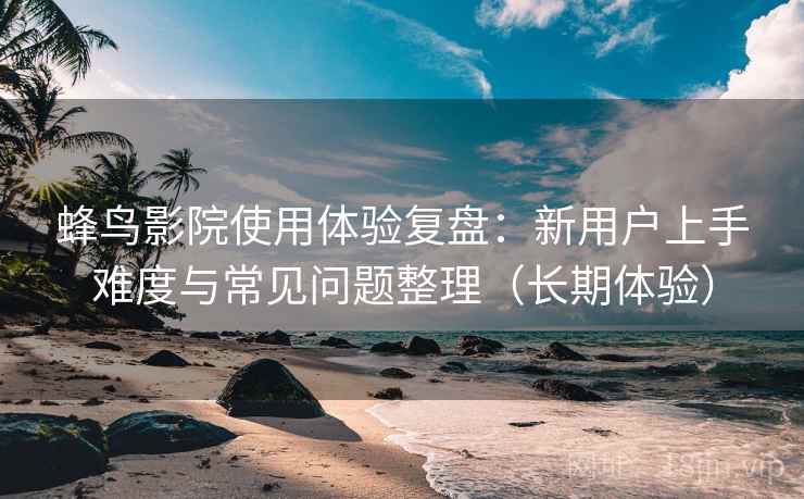 蜂鸟影院使用体验复盘:新用户上手难度与常见问题整理(长期体验) 蜂鸟影院使用体验复盘:新用户上手难度与常见问题整理(长期体验)