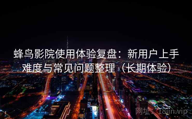 蜂鸟影院使用体验复盘:新用户上手难度与常见问题整理(长期体验) 蜂鸟影院使用体验复盘:新用户上手难度与常见问题整理(长期体验)