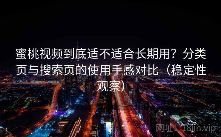 蜜桃视频到底适不适合长期用?分类页与搜索页的使用手感对比(稳定性观察) 蜜桃视频到底适不适合长期用?分类页与搜索页的使用手感对比(稳定性观察)