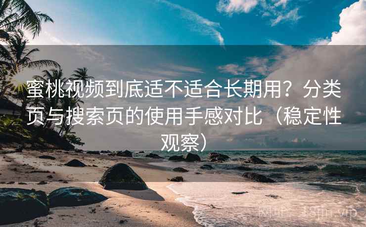 蜜桃视频到底适不适合长期用?分类页与搜索页的使用手感对比(稳定性观察) 蜜桃视频到底适不适合长期用?分类页与搜索页的使用手感对比(稳定性观察)