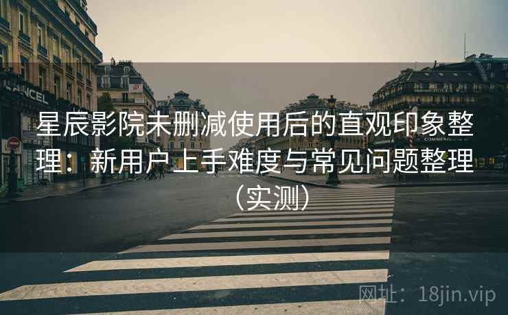 星辰影院未删减使用后的直观印象整理:新用户上手难度与常见问题整理(实测) 星辰影院未删减使用后的直观印象整理:新用户上手难度与常见问题整理(实测)