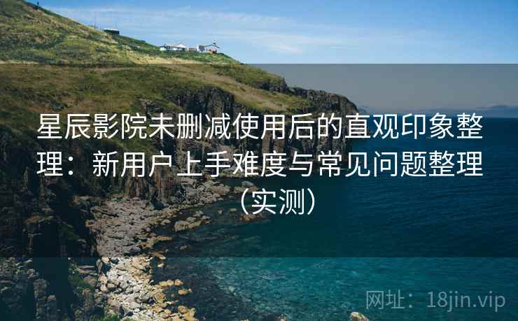 星辰影院未删减使用后的直观印象整理:新用户上手难度与常见问题整理(实测) 星辰影院未删减使用后的直观印象整理:新用户上手难度与常见问题整理(实测)