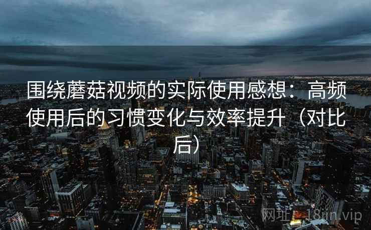 围绕蘑菇视频的实际使用感想:高频使用后的习惯变化与效率提升(对比后) 围绕蘑菇视频的实际使用感想:高频使用后的习惯变化与效率提升(对比后)