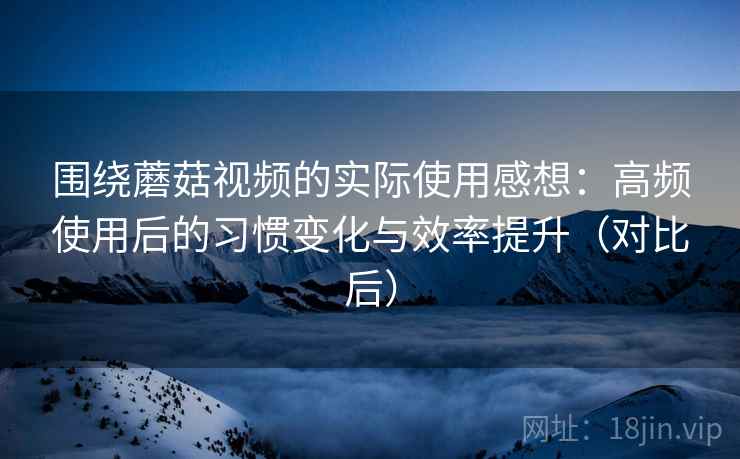 围绕蘑菇视频的实际使用感想:高频使用后的习惯变化与效率提升(对比后) 围绕蘑菇视频的实际使用感想:高频使用后的习惯变化与效率提升(对比后)
