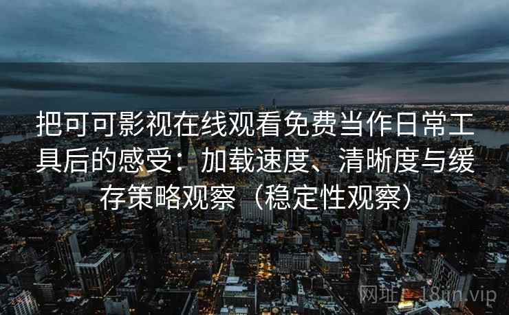 把可可影视在线观看免费当作日常工具后的感受:加载速度、清晰度与缓存策略观察(稳定性观察) 把可可影视在线观看免费当作日常工具后的感受:加载速度、清晰度与缓存策略观察(稳定性观察)