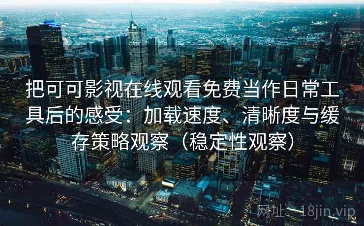 把可可影视在线观看免费当作日常工具后的感受:加载速度、清晰度与缓存策略观察(稳定性观察) 把可可影视在线观看免费当作日常工具后的感受:加载速度、清晰度与缓存策略观察(稳定性观察)