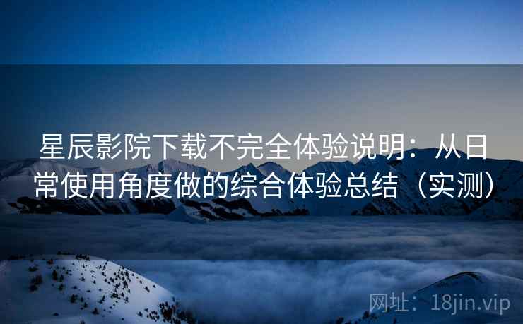 星辰影院下载不完全体验说明:从日常使用角度做的综合体验总结(实测) 星辰影院下载不完全体验说明:从日常使用角度做的综合体验总结(实测)